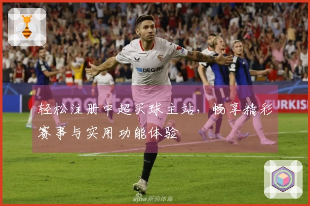 轻松注册中超买球主站，畅享精彩赛事与实用功能体验