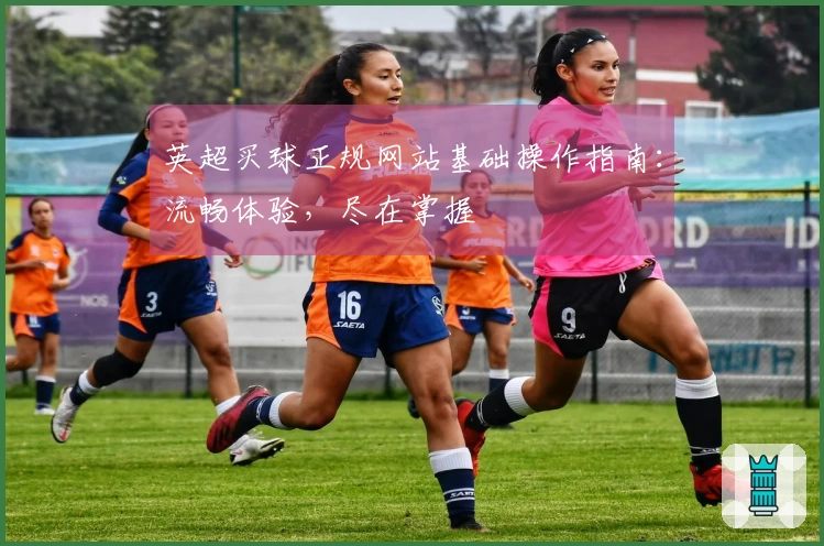 英超买球正规网站基础操作指南：流畅体验，尽在掌握