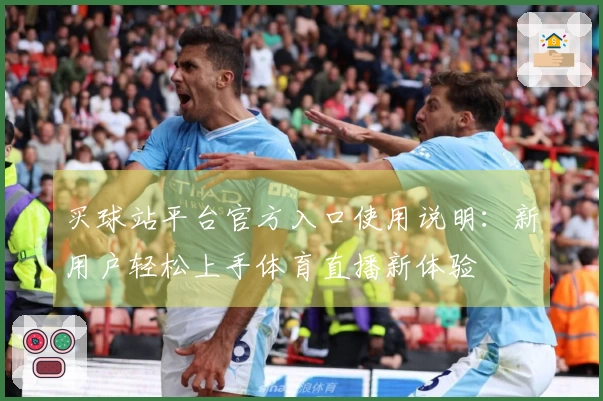 买球站平台官方入口使用说明：新用户轻松上手体育直播新体验