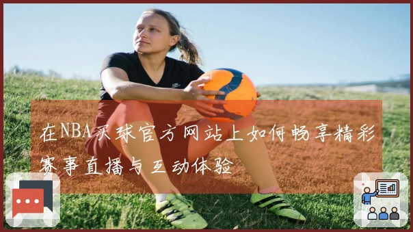 在NBA买球官方网站上如何畅享精彩赛事直播与互动体验