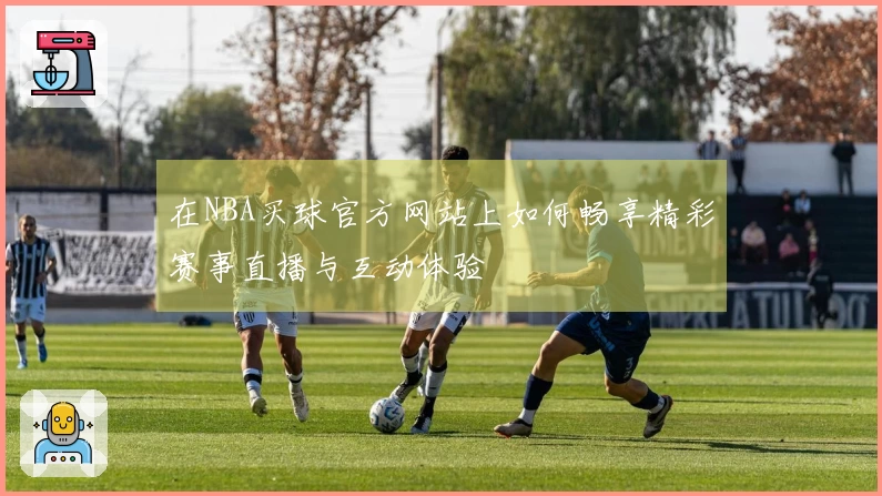 在NBA买球官方网站上如何畅享精彩赛事直播与互动体验
