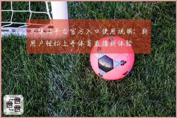 买球站平台官方入口使用说明：新用户轻松上手体育直播新体验