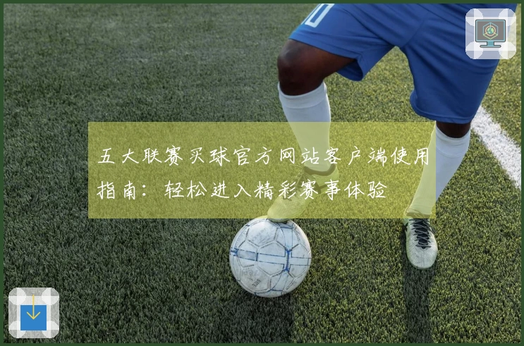 五大联赛买球官方网站客户端使用指南：轻松进入精彩赛事体验