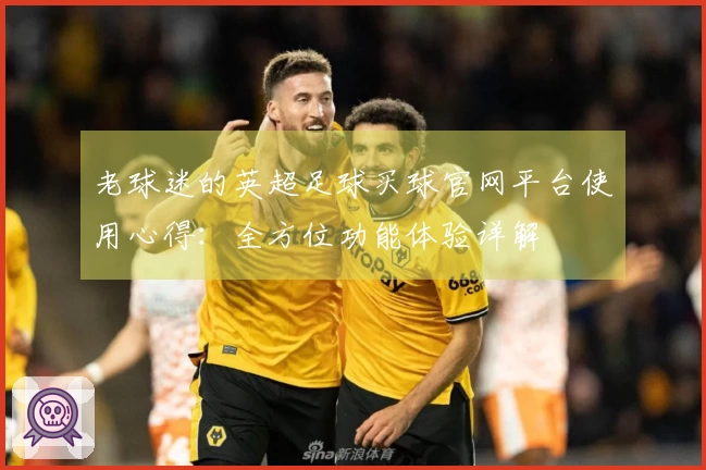 老球迷的英超足球买球官网平台使用心得：全方位功能体验详解